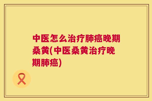 中医怎么晚期桑黄(中医桑黄晚期) 中医怎么晚期桑黄(中医桑黄晚期)