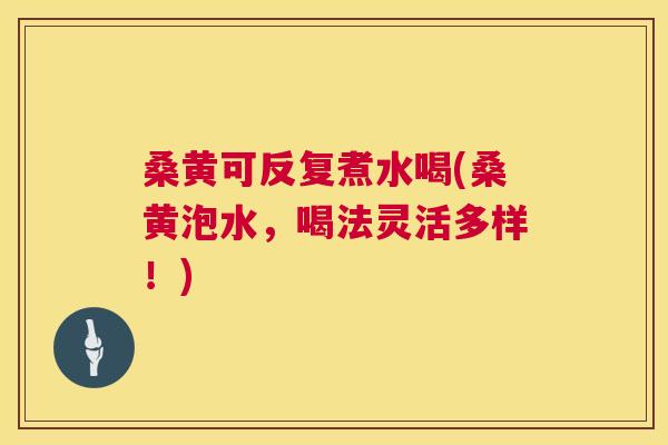 桑黄可反复煮水喝(桑黄泡水,喝法灵活多样!) 桑黄可反复煮水喝(桑黄泡水,喝法灵活多样!)