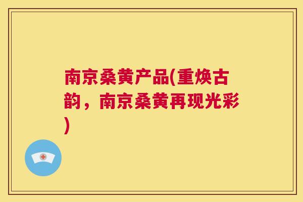南京桑黄产品(重焕古韵,南京桑黄再现光彩) 南京桑黄产品(重焕古韵,南京桑黄再现光彩)
