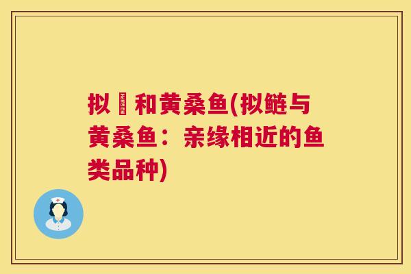 拟鲿和黄桑鱼(拟鲢与黄桑鱼:亲缘相近的鱼类品种) 拟鲿和黄桑鱼(拟鲢与黄桑鱼:亲缘相近的鱼类品种)
