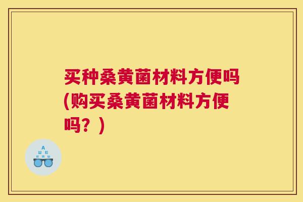 买种桑黄菌材料方便吗(购买桑黄菌材料方便吗?) 买种桑黄菌材料方便吗(购买桑黄菌材料方便吗?)