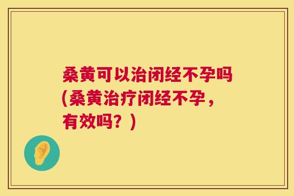 桑黄可以闭经不孕吗(桑黄闭经不孕，有效吗？)