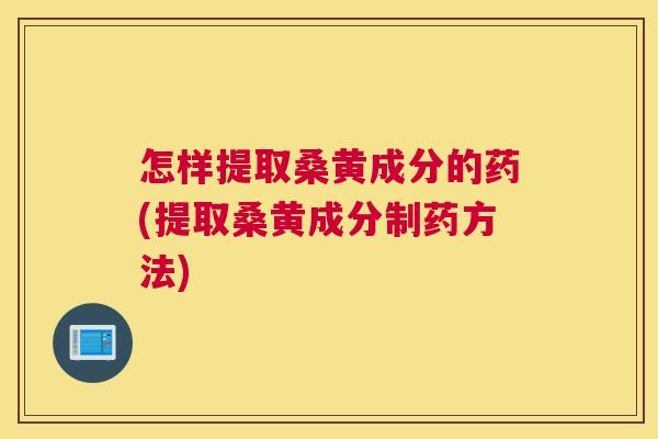 怎样提取桑黄成分的药(提取桑黄成分制药方法) 怎样提取桑黄成分的药(提取桑黄成分制药方法)