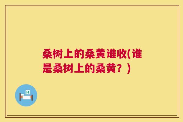 桑树上的桑黄谁收(谁是桑树上的桑黄?) 桑树上的桑黄谁收(谁是桑树上的桑黄?)