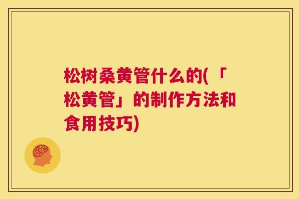 松树桑黄管什么的(「松黄管」的制作方法和食用技巧) 松树桑黄管什么的(「松黄管」的制作方法和食用技巧)