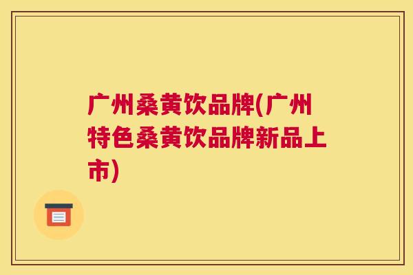 广州桑黄饮品牌(广州特色桑黄饮品牌新品上市) 广州桑黄饮品牌(广州特色桑黄饮品牌新品上市)