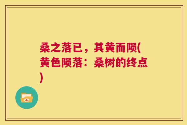 桑之落已,其黄而陨(黄色陨落:桑树的终点) 桑之落已,其黄而陨(黄色陨落:桑树的终点)