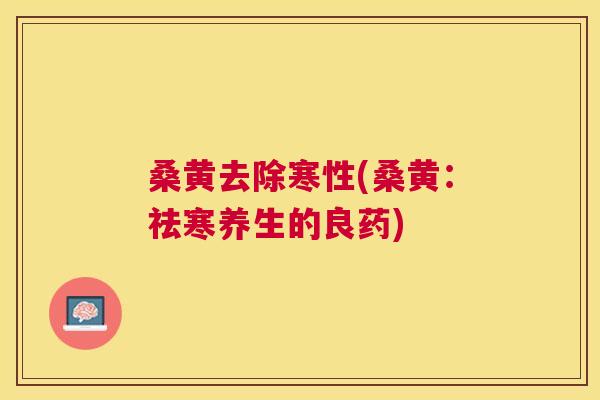 桑黄去除寒性(桑黄:祛寒养生的良药) 桑黄去除寒性(桑黄:祛寒养生的良药)