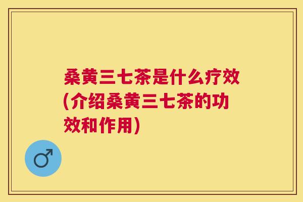 桑黄三七茶是什么疗效(介绍桑黄三七茶的功效和作用) 桑黄三七茶是什么疗效(介绍桑黄三七茶的功效和作用)