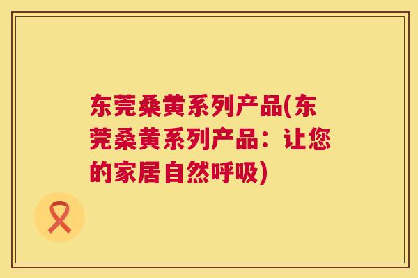 东莞桑黄系列产品(东莞桑黄系列产品:让您的家居自然) 东莞桑黄系列产品(东莞桑黄系列产品:让您的家居自然)