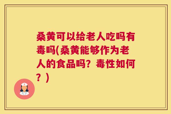 桑黄可以给老人吃吗有毒吗(桑黄能够作为老人的食品吗?毒性如何?) 桑黄可以给老人吃吗有毒吗(桑黄能够作为老人的食品吗?毒性如何?)