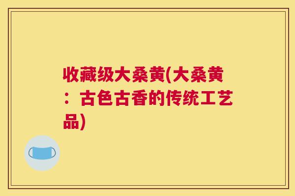 收藏级大桑黄(大桑黄:古色古香的传统工艺品) 收藏级大桑黄(大桑黄:古色古香的传统工艺品)