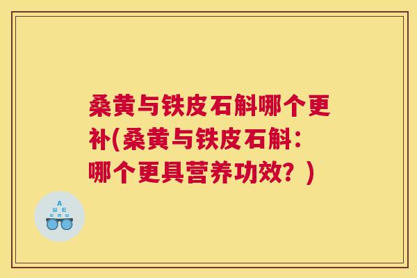 桑黄与铁皮石斛哪个更补(桑黄与铁皮石斛:哪个更具营养功效?) 桑黄与铁皮石斛哪个更补(桑黄与铁皮石斛:哪个更具营养功效?)