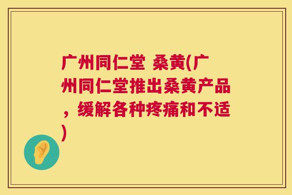 广州同仁堂 桑黄(广州同仁堂推出桑黄产品,缓解各种和不适) 广州同仁堂 桑黄(广州同仁堂推出桑黄产品,缓解各种和不适)