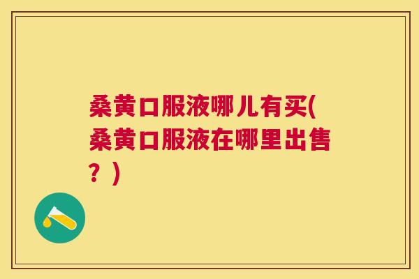 桑黄口服液哪儿有买(桑黄口服液在哪里出售?) 桑黄口服液哪儿有买(桑黄口服液在哪里出售?)