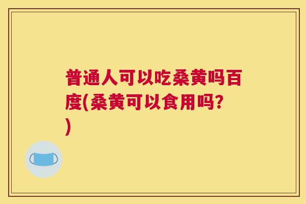 普通人可以吃桑黄吗百度(桑黄可以食用吗?) 普通人可以吃桑黄吗百度(桑黄可以食用吗?)