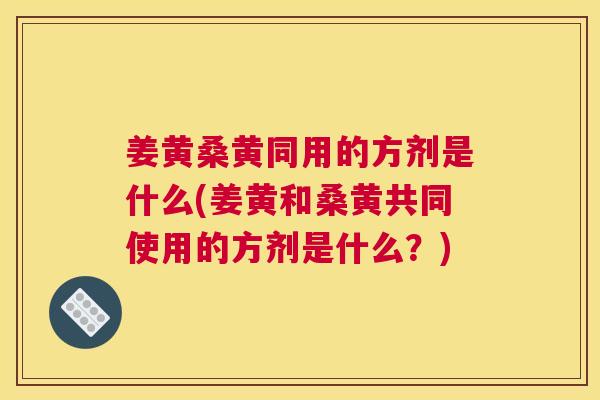 姜黄桑黄同用的方剂是什么(姜黄和桑黄共同使用的方剂是什么?) 姜黄桑黄同用的方剂是什么(姜黄和桑黄共同使用的方剂是什么?)