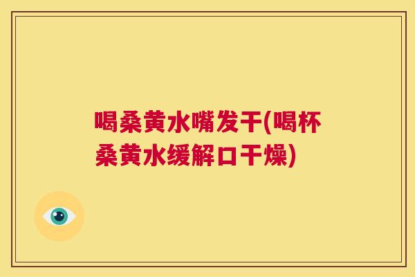 喝桑黄水嘴发干(喝杯桑黄水缓解口干燥) 喝桑黄水嘴发干(喝杯桑黄水缓解口干燥)