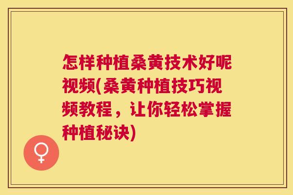 怎样种植桑黄技术好呢视频(桑黄种植技巧视频教程,让你轻松掌握种植秘诀) 怎样种植桑黄技术好呢视频(桑黄种植技巧视频教程,让你轻松掌握种植秘诀)
