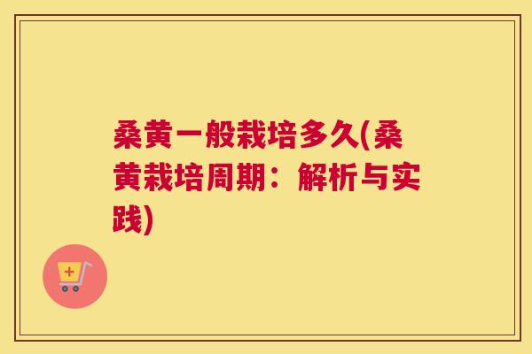 桑黄一般栽培多久(桑黄栽培周期:解析与实践) 桑黄一般栽培多久(桑黄栽培周期:解析与实践)