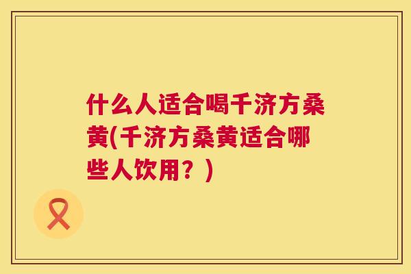 什么人适合喝千济方桑黄(千济方桑黄适合哪些人饮用?) 什么人适合喝千济方桑黄(千济方桑黄适合哪些人饮用?)