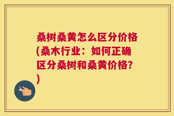 桑树桑黄怎么区分价格(桑木行业:如何正确区分桑树和桑黄价格?) 桑树桑黄怎么区分价格(桑木行业:如何正确区分桑树和桑黄价格?)