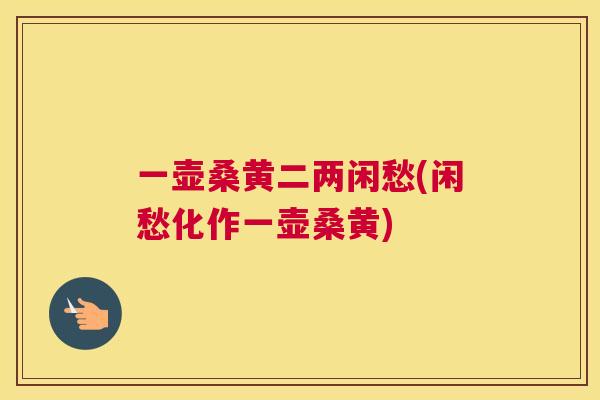 一壶桑黄二两闲愁(闲愁化作一壶桑黄) 一壶桑黄二两闲愁(闲愁化作一壶桑黄)