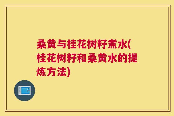 桑黄与桂花树籽煮水(桂花树籽和桑黄水的提炼方法) 桑黄与桂花树籽煮水(桂花树籽和桑黄水的提炼方法)