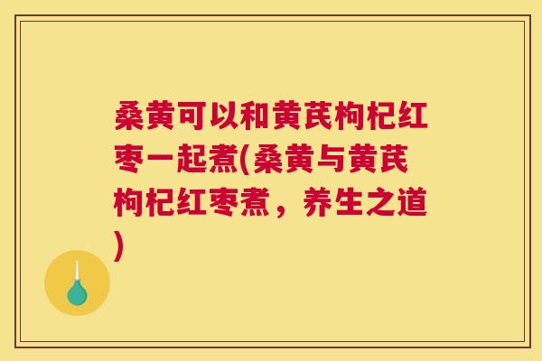 桑黄可以和黄芪枸杞红枣一起煮(桑黄与黄芪枸杞红枣煮,养生之道) 桑黄可以和黄芪枸杞红枣一起煮(桑黄与黄芪枸杞红枣煮,养生之道)