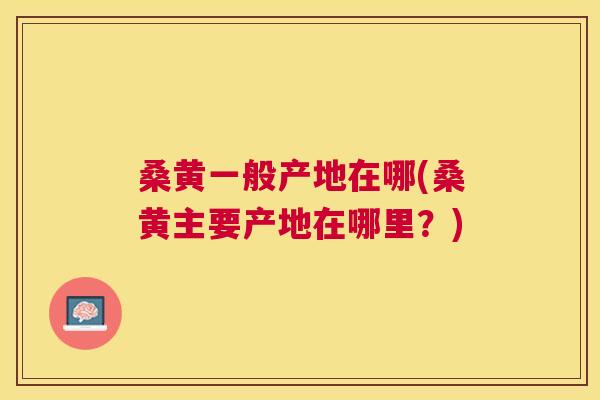 桑黄一般产地在哪(桑黄主要产地在哪里?) 桑黄一般产地在哪(桑黄主要产地在哪里?)