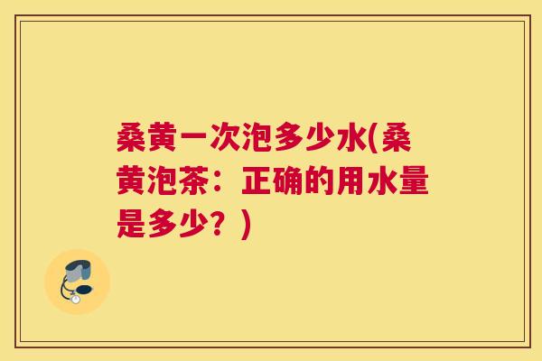 桑黄一次泡多少水(桑黄泡茶:正确的用水量是多少?) 桑黄一次泡多少水(桑黄泡茶:正确的用水量是多少?)