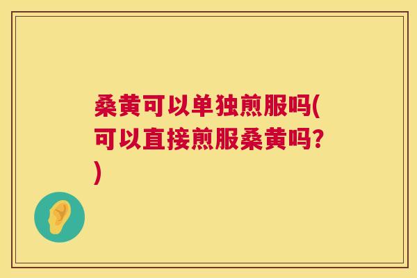 桑黄可以单独煎服吗(可以直接煎服桑黄吗？)