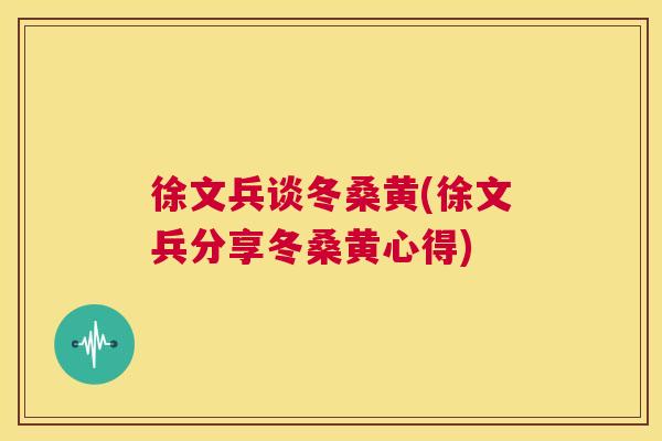徐文兵谈冬桑黄(徐文兵分享冬桑黄心得) 徐文兵谈冬桑黄(徐文兵分享冬桑黄心得)