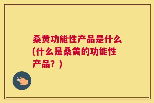 桑黄功能性产品是什么(什么是桑黄的功能性产品?) 桑黄功能性产品是什么(什么是桑黄的功能性产品?)