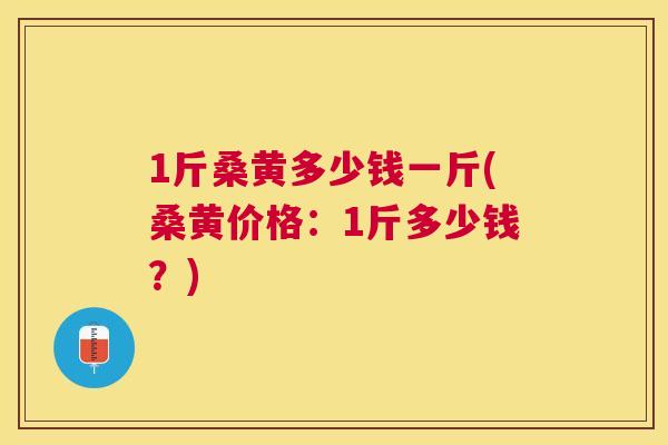 1斤桑黄多少钱一斤(桑黄价格:1斤多少钱?) 1斤桑黄多少钱一斤(桑黄价格:1斤多少钱?)
