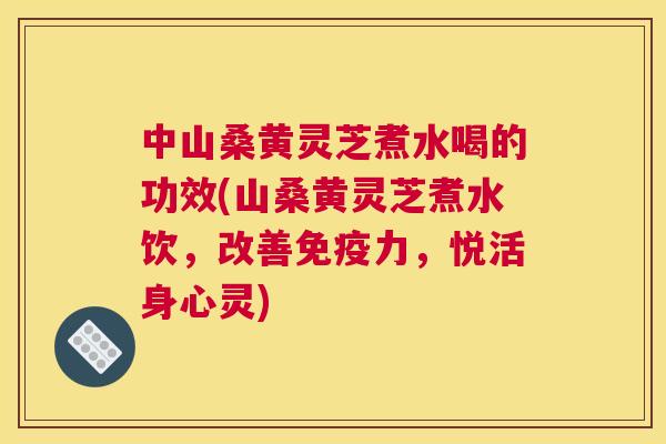 中山桑黄灵芝煮水喝的功效(山桑黄灵芝煮水饮,改善力,悦活身心灵) 中山桑黄灵芝煮水喝的功效(山桑黄灵芝煮水饮,改善力,悦活身心灵)