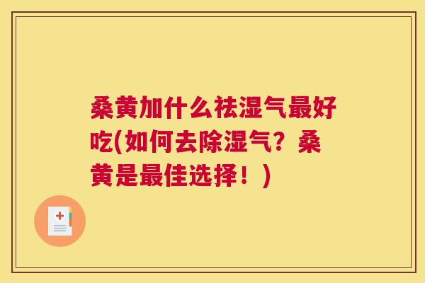 桑黄加什么祛湿气好吃(如何去除湿气?桑黄是佳选择!) 桑黄加什么祛湿气好吃(如何去除湿气?桑黄是佳选择!)