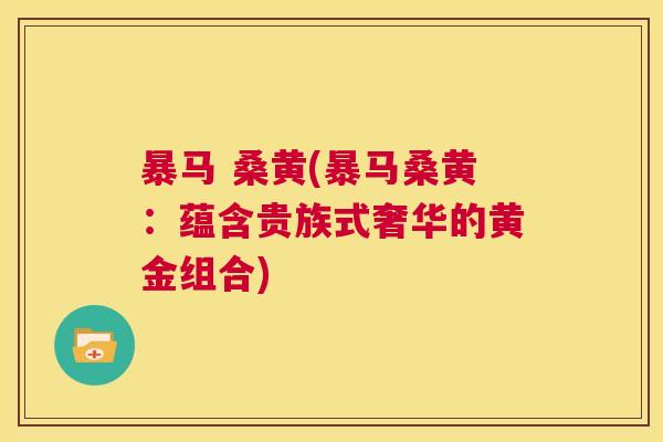 暴马 桑黄(暴马桑黄:蕴含贵族式奢华的黄金组合) 暴马 桑黄(暴马桑黄:蕴含贵族式奢华的黄金组合)