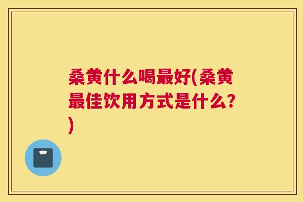 桑黄什么喝好(桑黄佳饮用方式是什么?) 桑黄什么喝好(桑黄佳饮用方式是什么?)