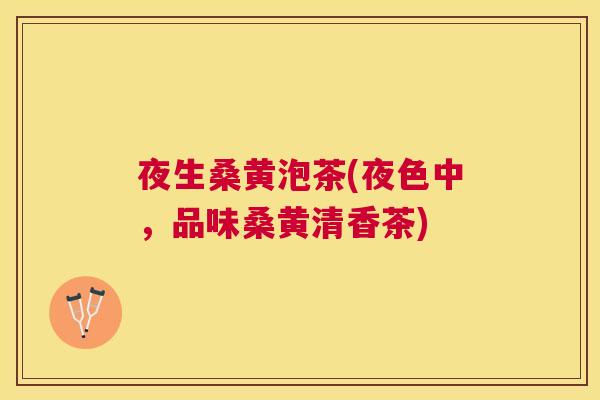 夜生桑黄泡茶(夜色中,品味桑黄清香茶) 夜生桑黄泡茶(夜色中,品味桑黄清香茶)