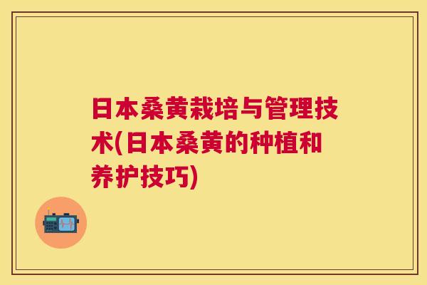 日本桑黄栽培与管理技术(日本桑黄的种植和养护技巧) 日本桑黄栽培与管理技术(日本桑黄的种植和养护技巧)