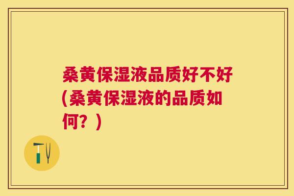 桑黄保湿液品质好不好(桑黄保湿液的品质如何?) 桑黄保湿液品质好不好(桑黄保湿液的品质如何?)