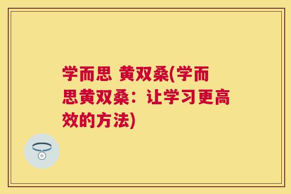 学而思 黄双桑(学而思黄双桑:让学习更高效的方法) 学而思 黄双桑(学而思黄双桑:让学习更高效的方法)