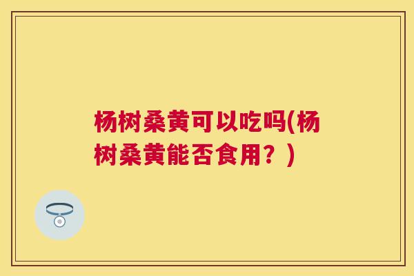 杨树桑黄可以吃吗(杨树桑黄能否食用?) 杨树桑黄可以吃吗(杨树桑黄能否食用?)