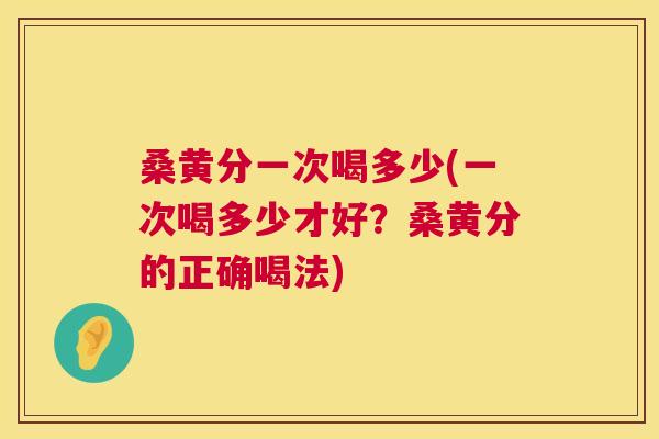 桑黄分一次喝多少(一次喝多少才好?桑黄分的正确喝法) 桑黄分一次喝多少(一次喝多少才好?桑黄分的正确喝法)