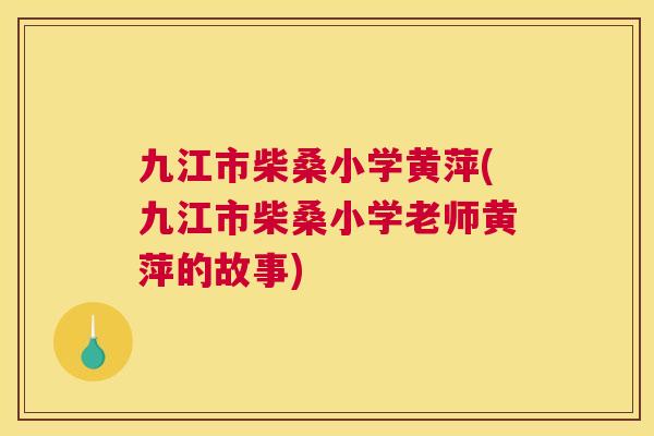 九江市柴桑小学黄萍(九江市柴桑小学老师黄萍的故事) 九江市柴桑小学黄萍(九江市柴桑小学老师黄萍的故事)