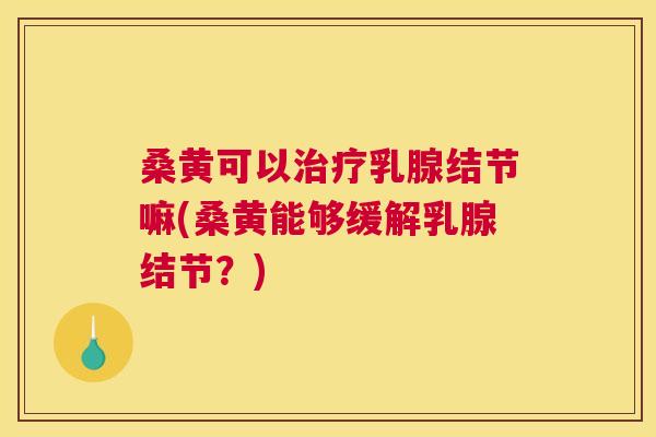 桑黄可以乳腺结节嘛(桑黄能够缓解乳腺结节?) 桑黄可以乳腺结节嘛(桑黄能够缓解乳腺结节?)