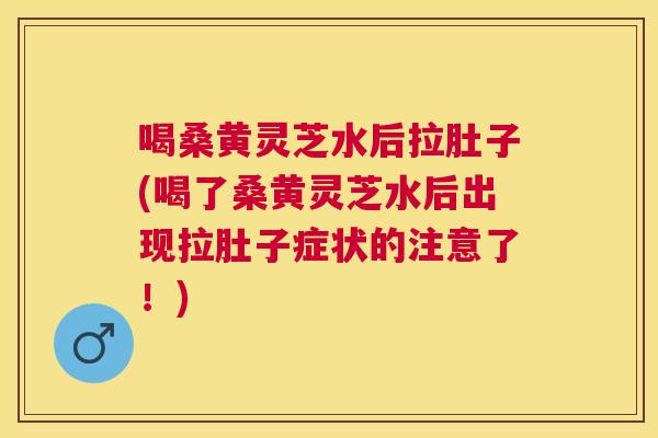 喝桑黄灵芝水后拉肚子(喝了桑黄灵芝水后出现拉肚子症状的注意了!) 喝桑黄灵芝水后拉肚子(喝了桑黄灵芝水后出现拉肚子症状的注意了!)