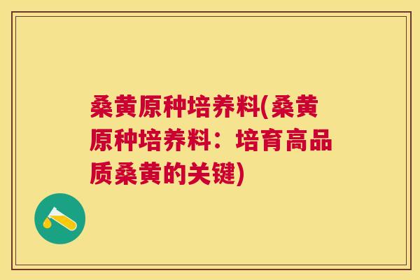 桑黄原种培养料(桑黄原种培养料:培育高品质桑黄的关键) 桑黄原种培养料(桑黄原种培养料:培育高品质桑黄的关键)