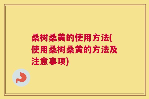 桑树桑黄的使用方法(使用桑树桑黄的方法及注意事项) 桑树桑黄的使用方法(使用桑树桑黄的方法及注意事项)